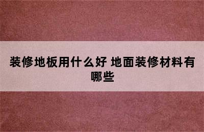 装修地板用什么好 地面装修材料有哪些